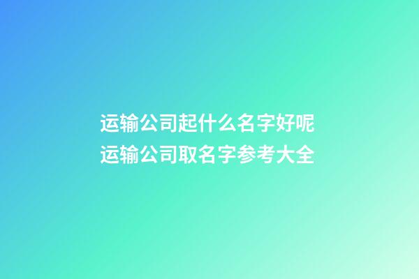 运输公司起什么名字好呢 运输公司取名字参考大全-第1张-公司起名-玄机派